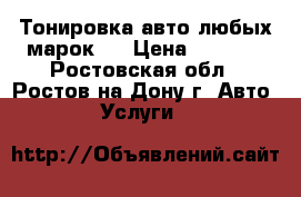 Тонировка авто любых марок ! › Цена ­ 1 000 - Ростовская обл., Ростов-на-Дону г. Авто » Услуги   